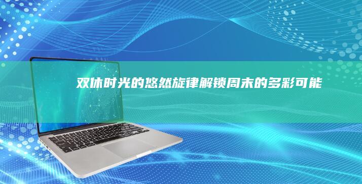 双休时光的悠然旋律：解锁周末的多彩可能