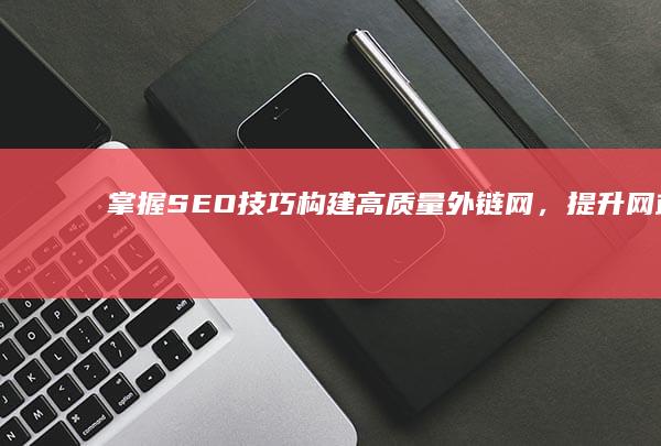 掌握SEO技巧：构建高质量外链网，提升网站排名